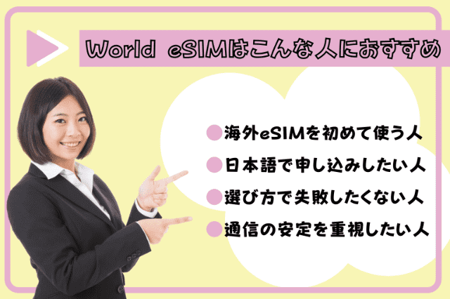 World eSIMはこんな人におすすめ
・海外eSIMを初めて使う人
・日本語で申し込みしたい人
・選び方で失敗したくない人
・通信の安定を重視したい人